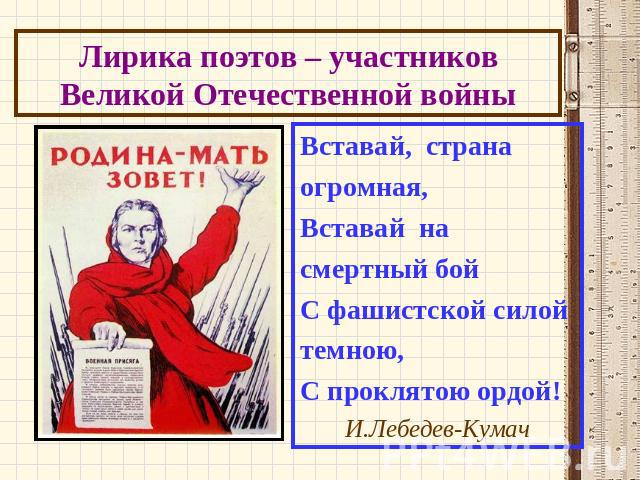 Лирика поэтов – участников Великой Отечественной войны Вставай,  страна   огромная,Вставай  насмертный бойС фашистской силойтемною,С проклятою ордой! И.Лебедев-Кумач