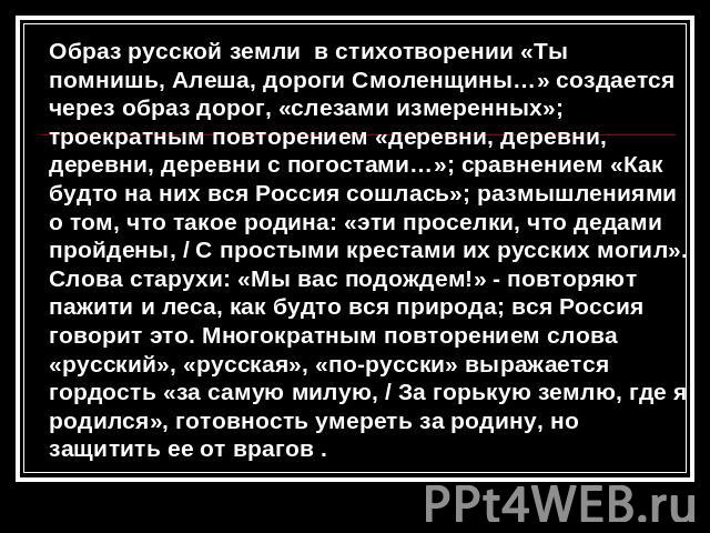 Образ русской земли в стихотворении «Ты помнишь, Алеша, дороги Смоленщины…» создается через образ дорог, «слезами измеренных»; троекратным повторением «деревни, деревни, деревни, деревни с погостами…»; сравнением «Как будто на них вся Россия сошлась…