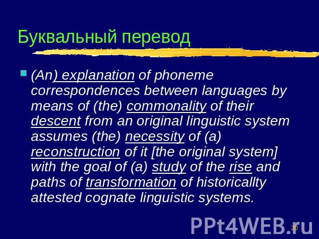 Буквальный перевод (An) explanation of phoneme correspondences between languages by means of (the) commonality of their descent from an original linguistic system assumes (the) necessity of (a) reconstruction of it [the original system] with the goa…