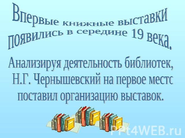 Впервые книжные выставки появились в середине 19 века.Анализируя деятельность библиотек, Н.Г. Чернышевский на первое место поставил организацию выставок.