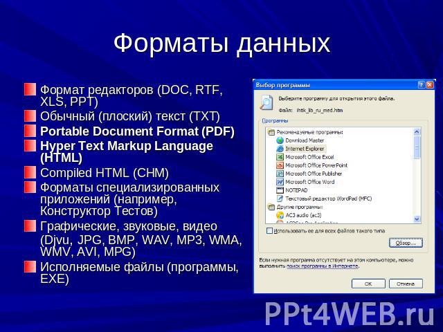 Форматы данных Формат редакторов (DOC, RTF, XLS, PPT)Обычный (плоский) текст (TXT)Portable Document Format (PDF)Hyper Text Markup Language (HTML)Compiled HTML (CHM)Форматы специализированных приложений (например, Конструктор Тестов)Графические, звук…