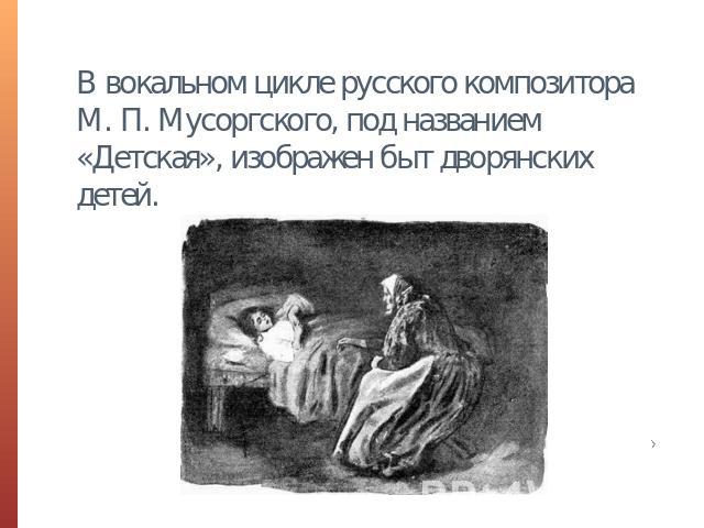 В вокальном цикле русского композитора М. П. Мусоргского, под названием «Детская», изображен быт дворянских детей.