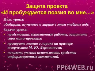 Защита проекта «И пробуждается поэзия во мне…» Цель урока: обобщить изученное о