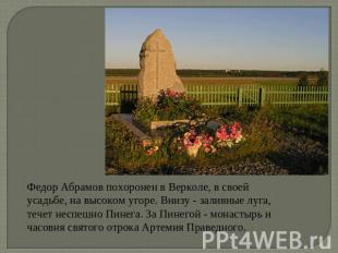 Федор Абрамов похоронен в Верколе, в своей усадьбе, на высоком угоре. Внизу - за