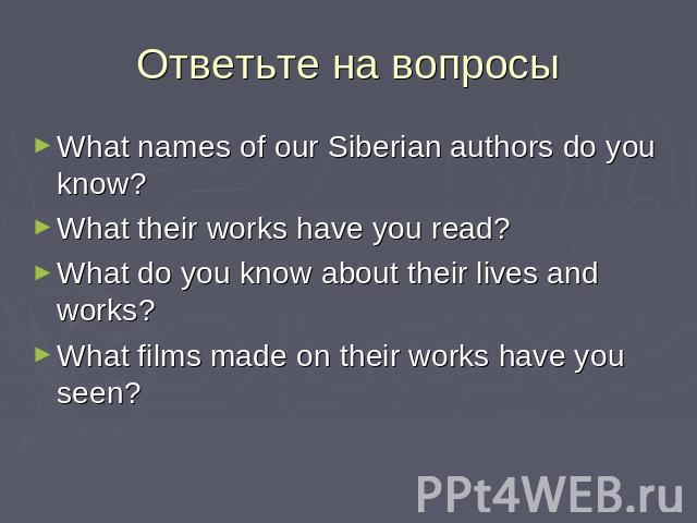 Ответьте на вопросы What names of our Siberian authors do you know?What their works have you read?What do you know about their lives and works?What films made on their works have you seen?