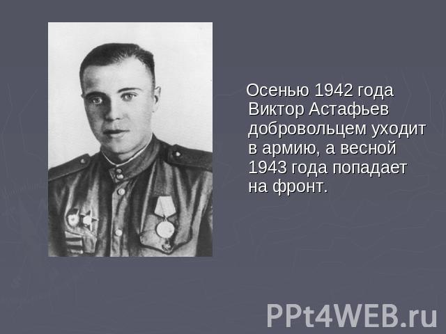 Осенью 1942 года Виктор Астафьев добровольцем уходит в армию, а весной 1943 года попадает на фронт.