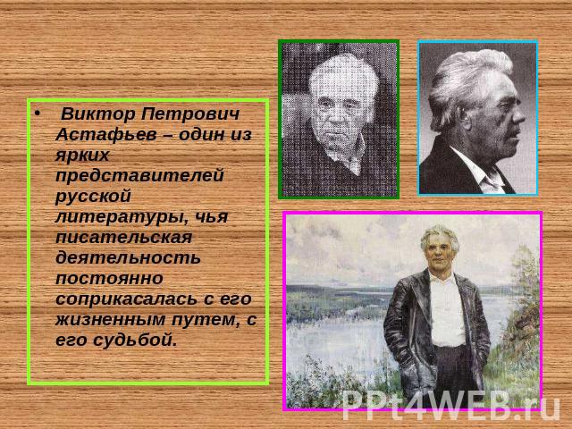 Виктор Петрович Астафьев – один из ярких представителей русской литературы, чья писательская деятельность постоянно соприкасалась с его жизненным путем, с его судьбой.