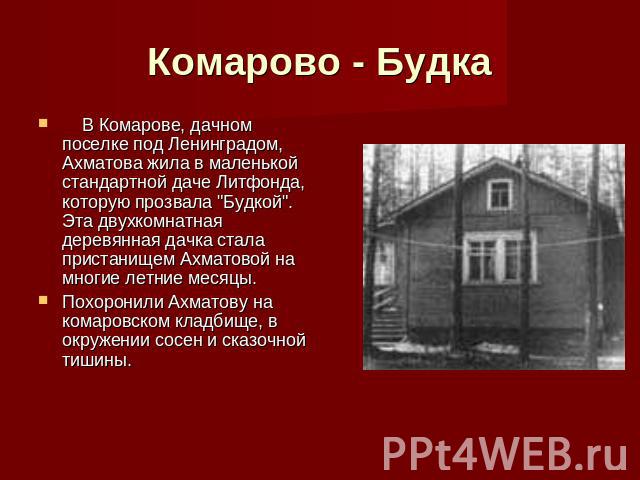 Комарово - Будка     В Комарове, дачном поселке под Ленинградом, Ахматова жила в маленькой стандартной даче Литфонда, которую прозвала 