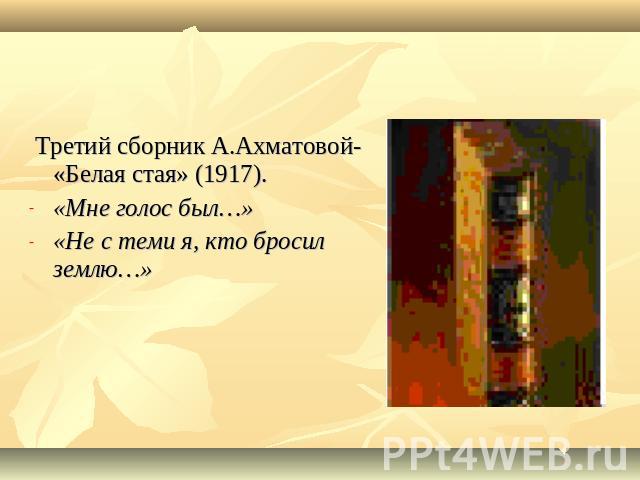 Третий сборник А.Ахматовой- «Белая стая» (1917).«Мне голос был…»«Не с теми я, кто бросил землю…»