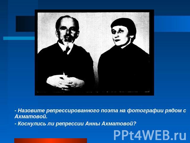 - Назовите репрессированного поэта на фотографии рядом с Ахматовой.- Коснулись ли репрессии Анны Ахматовой?