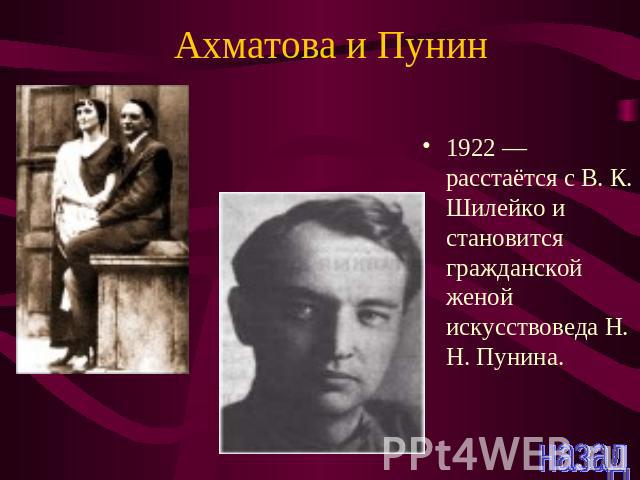 Ахматова и Пунин 1922 — расстаётся с В. К. Шилейко и становится гражданской женой искусствоведа Н. Н. Пунина.