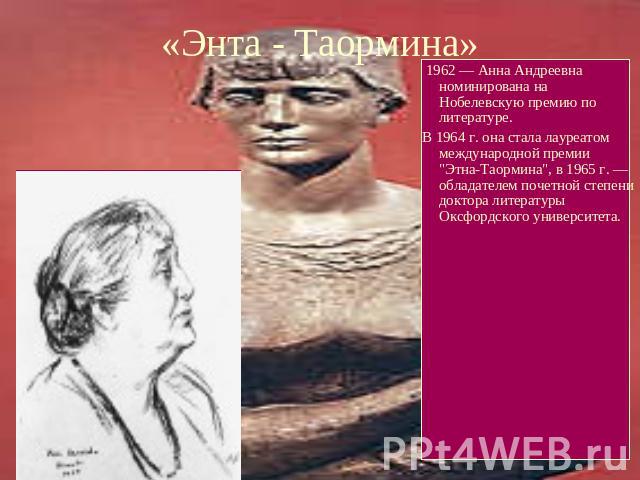 «Энта - Таормина» 1962 — Анна Андреевна номинирована на Нобелевскую премию по литературе.В 1964 г. она стала лауреатом международной премии 