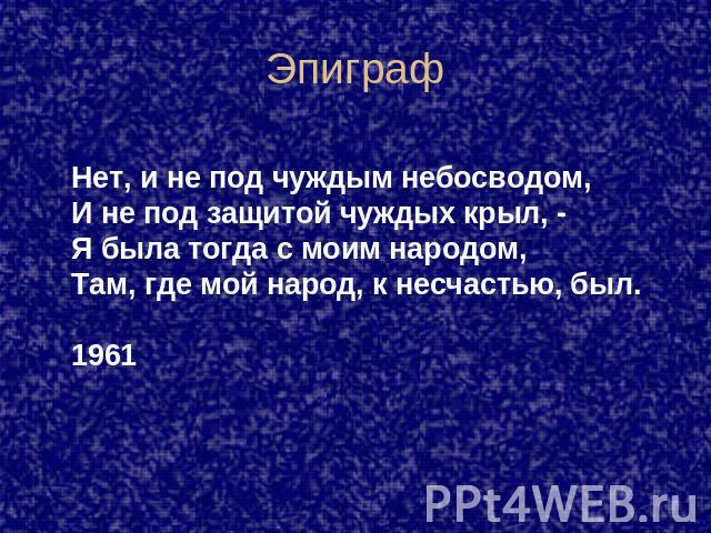 Эпиграф Нет, и не под чуждым небосводом,И не под защитой чуждых крыл, -Я была тогда с моим народом,Там, где мой народ, к несчастью, был.1961