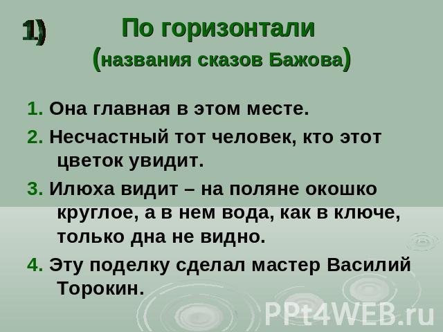 По горизонтали (названия сказов Бажова) 1. Она главная в этом месте.2. Несчастный тот человек, кто этот цветок увидит. 3. Илюха видит – на поляне окошко круглое, а в нем вода, как в ключе, только дна не видно.4. Эту поделку сделал мастер Василий Торокин.