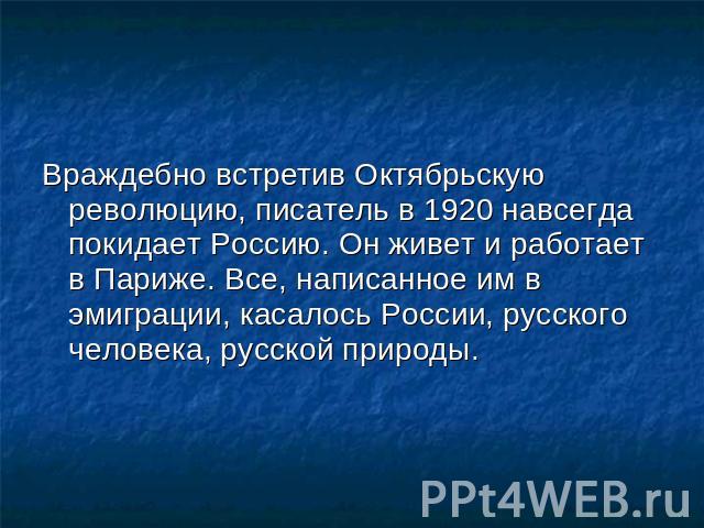 Враждебно встретив Октябрьскую революцию, писатель в 1920 навсегда покидает Россию. Он живет и работает в Париже. Все, написанное им в эмиграции, касалось России, русского человека, русской природы.