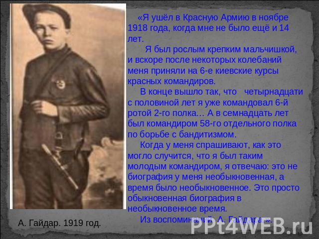 «Я ушёл в Красную Армию в ноябре 1918 года, когда мне не было ещё и 14 лет. Я был рослым крепким мальчишкой, и вскоре после некоторых колебаний меня приняли на 6-е киевские курсы красных командиров. В конце вышло так, что четырнадцати с половиной ле…