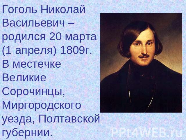 Гоголь Николай Васильевич – родился 20 марта (1 апреля) 1809г.В местечке Великие Сорочинцы, Миргородского уезда, Полтавской губернии.