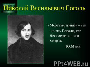 Николай Васильевич Гоголь «Мёртвые души» - это жизнь Гоголя, его бессмертие и ег