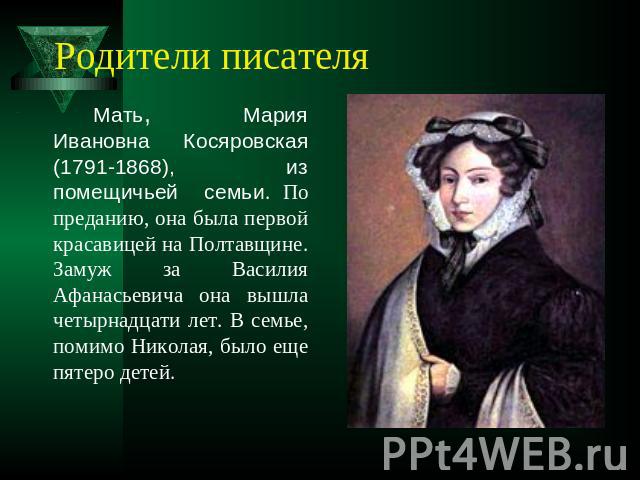 Родители писателя Мать, Мария Ивановна Косяровская (1791-1868), из помещичьей семьи. По преданию, она была первой красавицей на Полтавщине. Замуж за Василия Афанасьевича она вышла четырнадцати лет. В семье, помимо Николая, было еще пятеро детей.