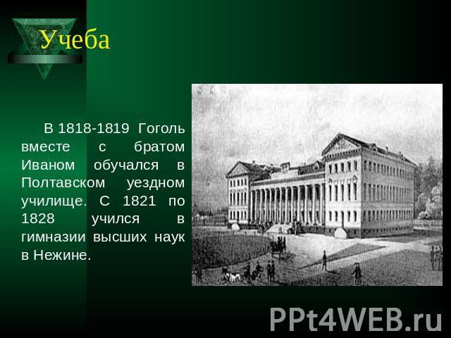 Учеба В 1818-1819 Гоголь вместе с братом Иваном обучался в Полтавском уездном училище. С 1821 по 1828 учился в гимназии высших наук в Нежине.