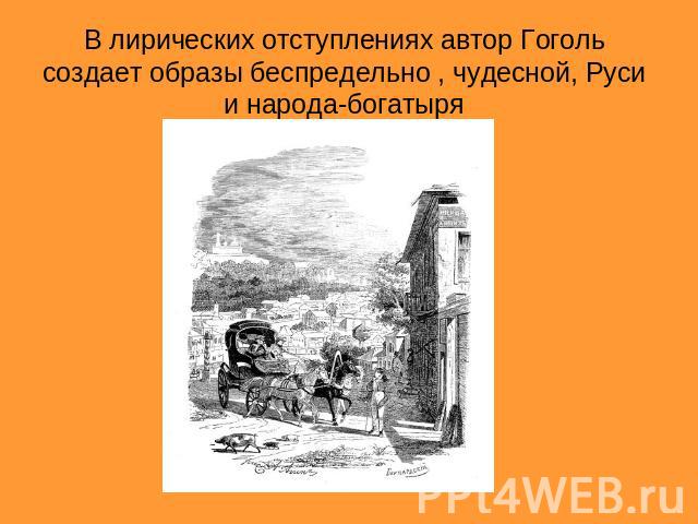 В лирических отступлениях автор Гоголь создает образы беспредельно , чудесной, Руси и народа-богатыря