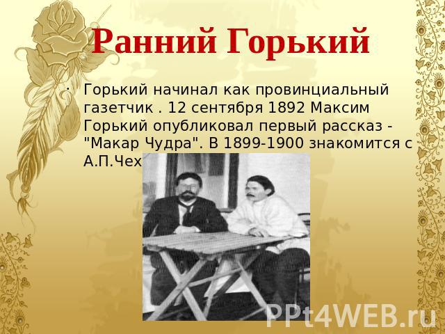 Ранний Горький Горький начинал как провинциальный газетчик . 12 сентября 1892 Максим Горький опубликовал первый рассказ - 