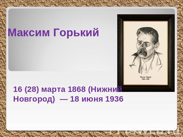 Максим Горький 16 (28) марта 1868 (Нижний Новгород) — 18 июня 1936