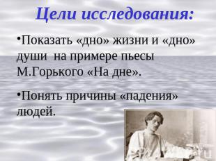 Цели исследования:Показать «дно» жизни и «дно» души на примере пьесы М.Горького