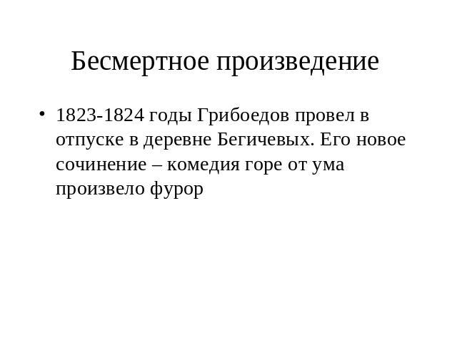 Бесмертное произведение 1823-1824 годы Грибоедов провел в отпуске в деревне Бегичевых. Его новое сочинение – комедия горе от ума произвело фурор