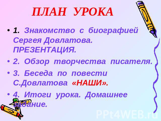 ПЛАН УРОКА 1. Знакомство с биографией Сергея Довлатова. ПРЕЗЕНТАЦИЯ.2. Обзор творчества писателя.3. Беседа по повести С.Довлатова «НАШИ».4. Итоги урока. Домашнее задание.