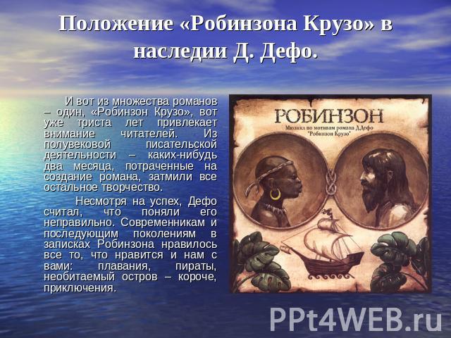 Положение «Робинзона Крузо» в наследии Д. Дефо. И вот из множества романов – один, «Робинзон Крузо», вот уже триста лет привлекает внимание читателей. Из полувековой писательской деятельности – каких-нибудь два месяца, потраченные на создание романа…