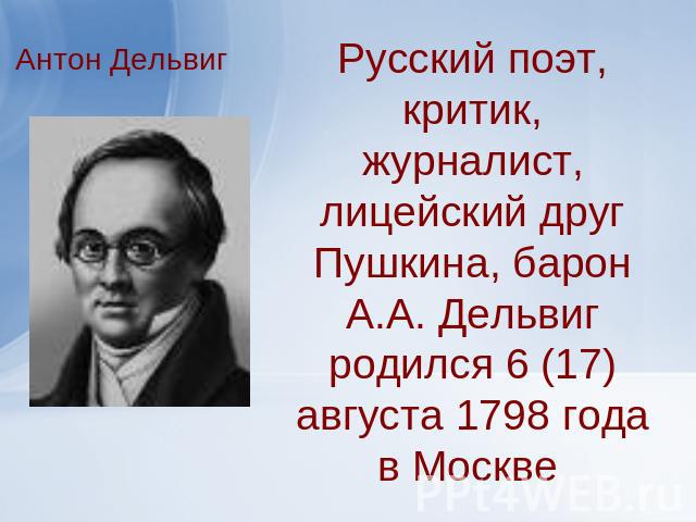 Антон Дельвиг Русский поэт, критик, журналист, лицейский друг Пушкина, барон А.А. Дельвиг родился 6 (17) августа 1798 года в Москве