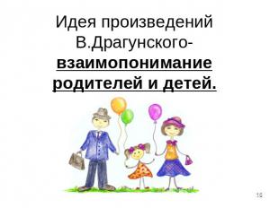 Идея произведений В.Драгунского- взаимопонимание родителей и детей.