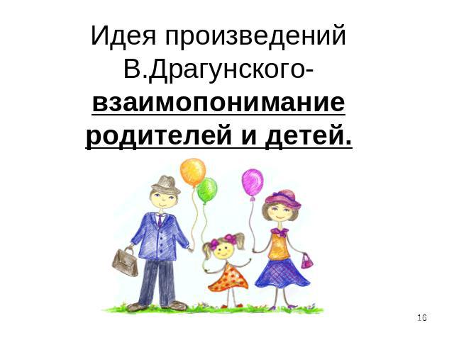 Идея произведений В.Драгунского- взаимопонимание родителей и детей.