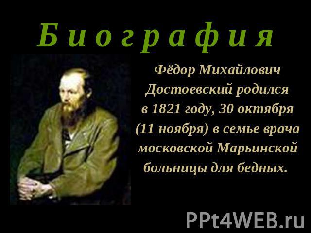 Б и о г р а ф и я Фёдор МихайловичДостоевский родилсяв 1821 году, 30 октября(11 ноября) в семье врачамосковской Марьинскойбольницы для бедных.   