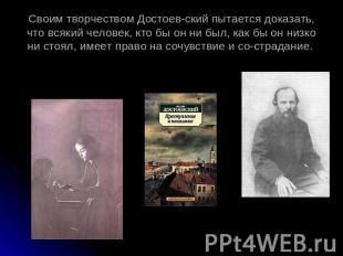 Своим творчеством Достоевский пытается доказать, что всякий человек, кто бы он н
