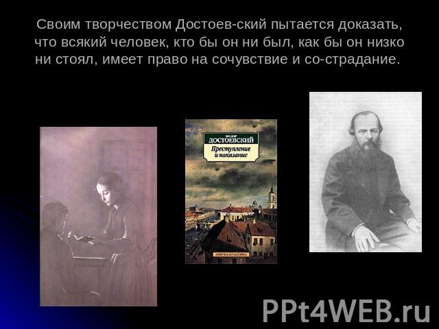 Своим творчеством Достоевский пытается доказать, что всякий человек, кто бы он ни был, как бы он низко ни стоял, имеет право на сочувствие и сострадание.