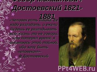 Федор Михайлович Достоевский 1821-1881 «Человек есть тайна. Ее надо разгадать, и