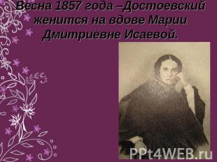 Весна 1857 года –Достоевский женится на вдове Марии Дмитриевне Исаевой.