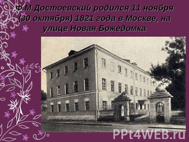 Ф.М.Достоевский родился 11 ноября (30 октября) 1821 года в Москве, на улице Новая Божедомка