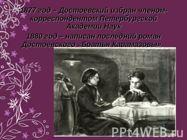 1877 год – Достоевский избран членом-корреспондентом Петербургской Академии Наук1880 год – написан последний роман Достоевского «Братья Карамазовы».