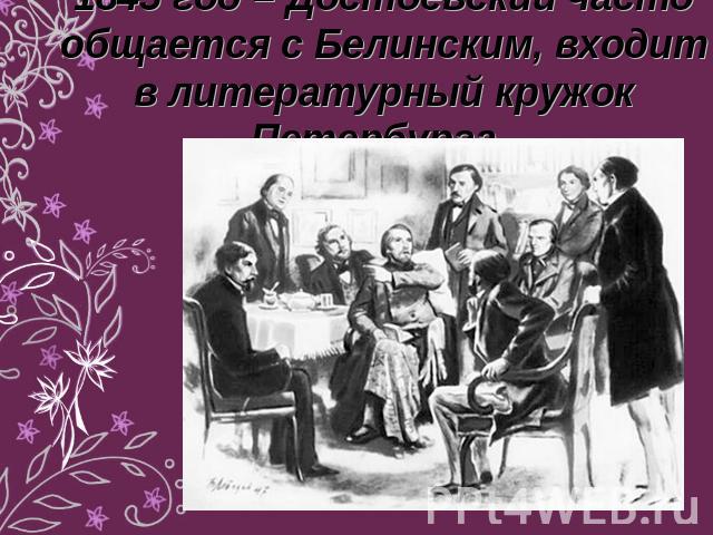 1845 год – Достоевский часто общается с Белинским, входит в литературный кружок Петербурга.