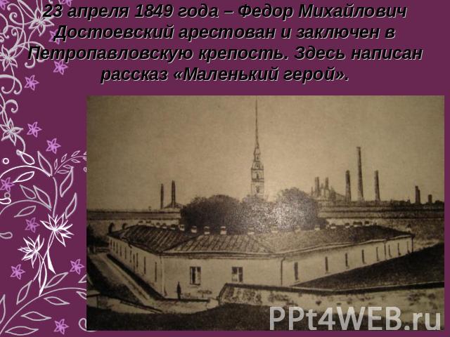 23 апреля 1849 года – Федор Михайлович Достоевский арестован и заключен в Петропавловскую крепость. Здесь написан рассказ «Маленький герой».