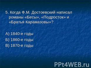 5. Когда Ф.М. Достоевский написал романы «Бесы», «Подросток» и «Братья Карамазов