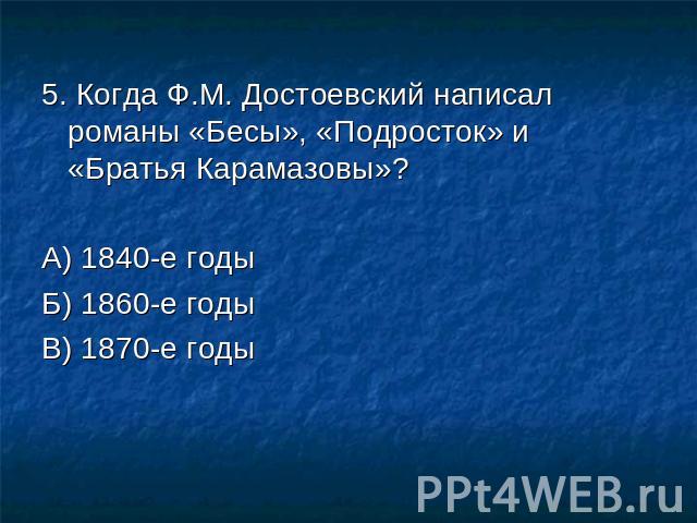 5. Когда Ф.М. Достоевский написал романы «Бесы», «Подросток» и «Братья Карамазовы»? А) 1840-е годыБ) 1860-е годы В) 1870-е годы