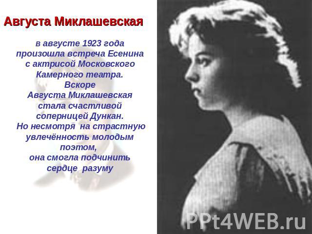 Августа Миклашевская В августе 1923 года произошла встреча Есенина с актрисой Московского Камерного театра. Вскоре Августа Миклашевская стала счастливой соперницей Дункан. Но несмотря на страстную увлечённость молодым поэтом, она смогла подчинить се…