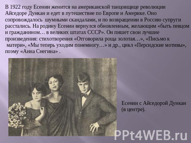 В 1922 году Есенин женится на американской танцовщице революции Айседоре Дункан и едет в путешествие по Европе и Америке. Оно сопровождалось шумными скандалами, и по возвращении в Россию супруги расстались. На родину Есенин вернулся обновленным, жел…