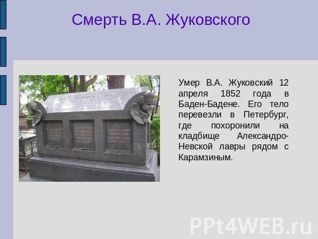 Смерть В.А. Жуковского Умер В.А. Жуковский 12 апреля 1852 года в Баден-Бадене. Его тело перевезли в Петербург, где похоронили на кладбище Александро-Невской лавры рядом с Карамзиным.
