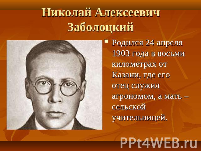 Николай Алексеевич Заболоцкий Родился 24 апреля 1903 года в восьми километрах от Казани, где его отец служил агрономом, а мать – сельской учительницей.