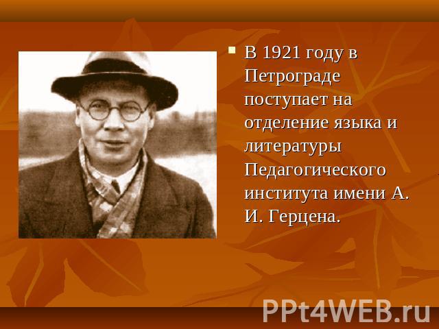 В 1921 году в Петрограде поступает на отделение языка и литературы Педагогического института имени А. И. Герцена.